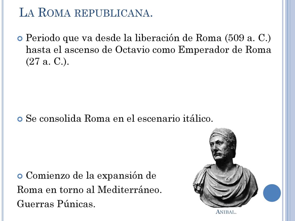 La Roma republicana. Periodo que va desde la liberación de Roma (509 a. C.) hasta el ascenso de Octavio como Emperador de Roma (27 a. C.).