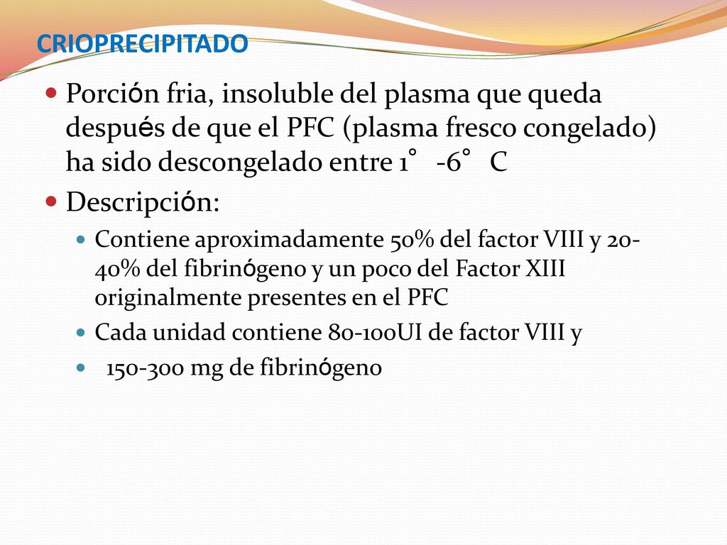 CRIOPRECIPITADO Porción fria, insoluble del plasma que queda después de que el PFC (plasma fresco congelado) ha sido descongelado entre 1°-6°C.