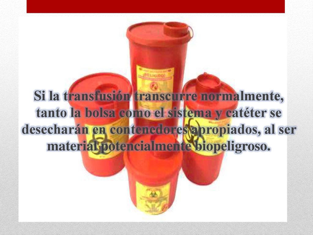 Si la transfusión transcurre normalmente, tanto la bolsa como el sistema y catéter se desecharán en contenedores apropiados, al ser material potencialmente biopeligroso.
