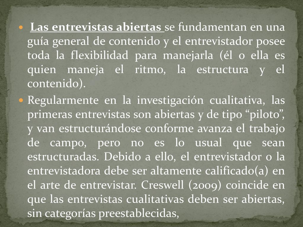 Las entrevistas abiertas se fundamentan en una guía general de contenido y el entrevistador posee toda la flexibilidad para manejarla (él o ella es quien maneja el ritmo, la estructura y el contenido).