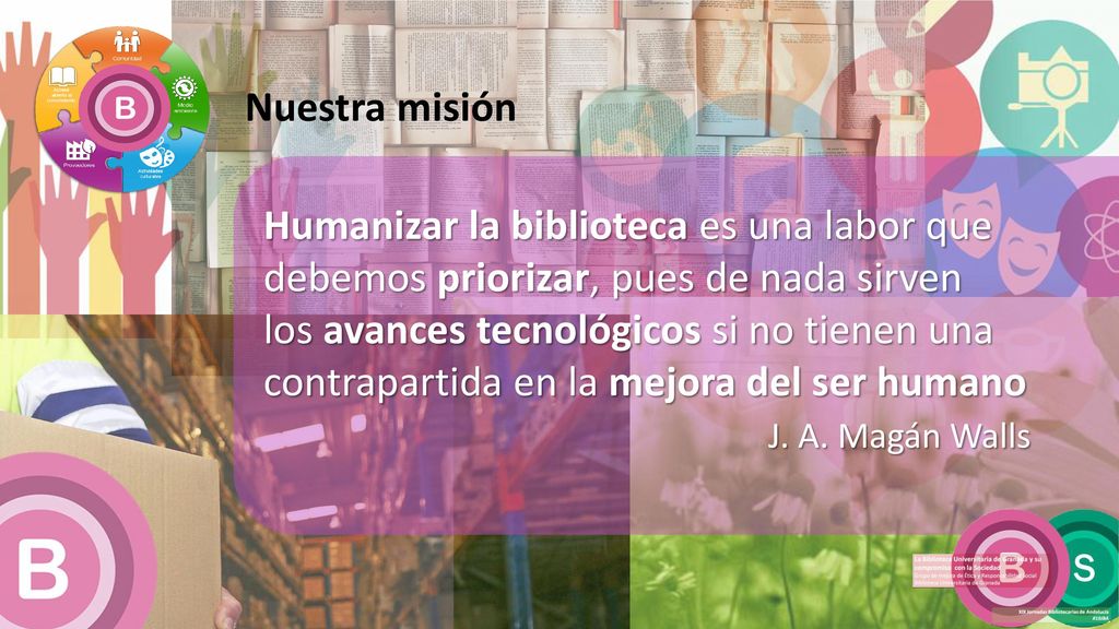 Nuestra misión Humanizar la biblioteca es una labor que. debemos priorizar, pues de nada sirven.