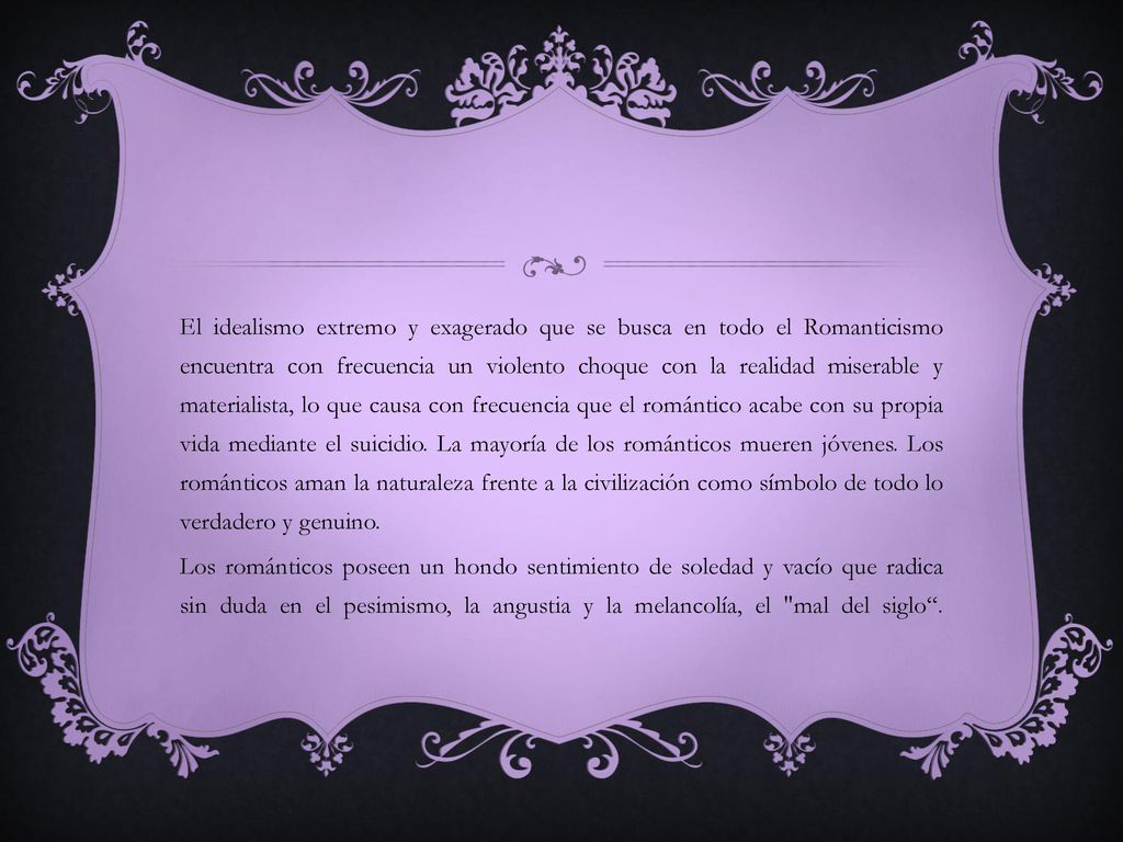 El idealismo extremo y exagerado que se busca en todo el Romanticismo encuentra con frecuencia un violento choque con la realidad miserable y materialista, lo que causa con frecuencia que el romántico acabe con su propia vida mediante el suicidio.