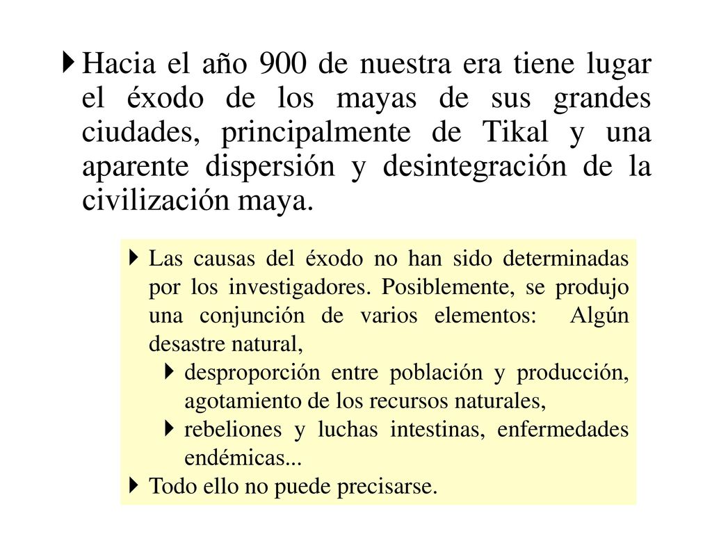 Hacia el año 900 de nuestra era tiene lugar el éxodo de los mayas de sus grandes ciudades, principalmente de Tikal y una aparente dispersión y desintegración de la civilización maya.