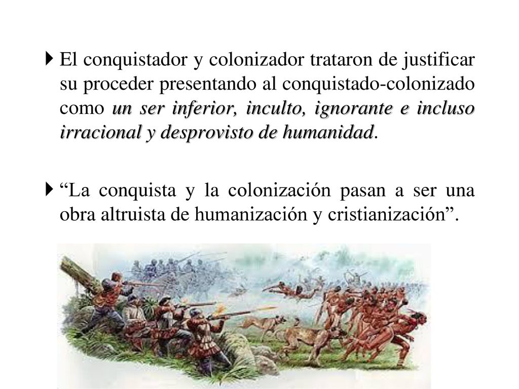 El conquistador y colonizador trataron de justificar su proceder presentando al conquistado-colonizado como un ser inferior, inculto, ignorante e incluso irracional y desprovisto de humanidad.