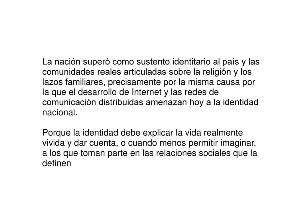 La nación superó como sustento identitario al país y las comunidades reales articuladas sobre la religión y los lazos familiares, precisamente por la misma causa por la que el desarrollo de Internet y las redes de comunicación distribuidas amenazan hoy a la identidad nacional.