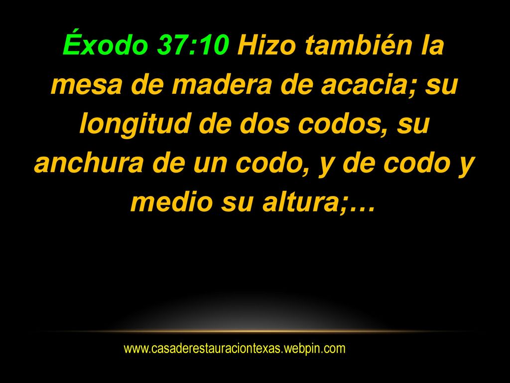 Éxodo 37:10 Hizo también la mesa de madera de acacia; su longitud de dos codos, su anchura de un codo, y de codo y medio su altura;…