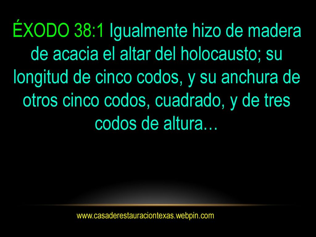 ÉXODO 38:1 Igualmente hizo de madera de acacia el altar del holocausto; su longitud de cinco codos, y su anchura de otros cinco codos, cuadrado, y de tres codos de altura…