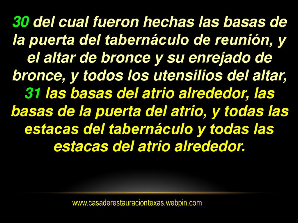 30 del cual fueron hechas las basas de la puerta del tabernáculo de reunión, y el altar de bronce y su enrejado de bronce, y todos los utensilios del altar, 31 las basas del atrio alrededor, las basas de la puerta del atrio, y todas las estacas del tabernáculo y todas las estacas del atrio alrededor.