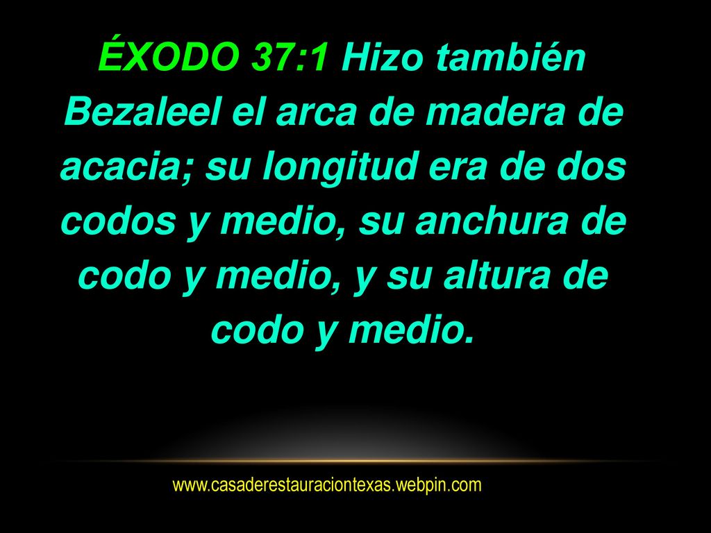 ÉXODO 37:1 Hizo también Bezaleel el arca de madera de acacia; su longitud era de dos codos y medio, su anchura de codo y medio, y su altura de codo y medio.