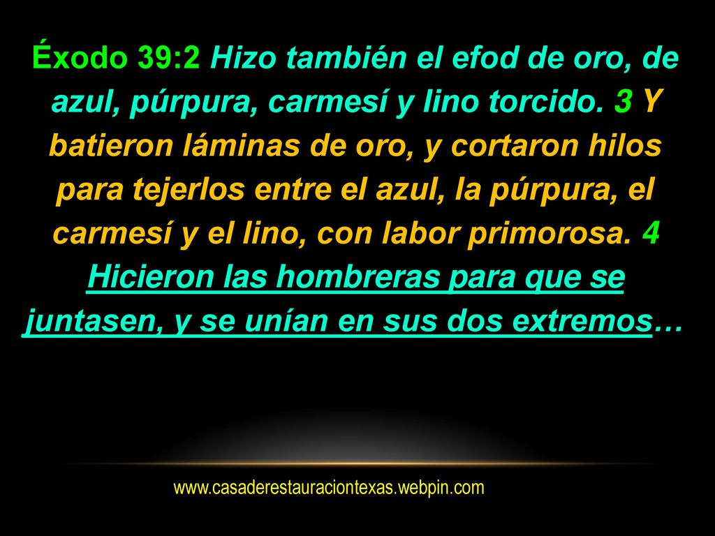 Éxodo 39:2 Hizo también el efod de oro, de azul, púrpura, carmesí y lino torcido. 3 Y batieron láminas de oro, y cortaron hilos para tejerlos entre el azul, la púrpura, el carmesí y el lino, con labor primorosa. 4 Hicieron las hombreras para que se juntasen, y se unían en sus dos extremos…