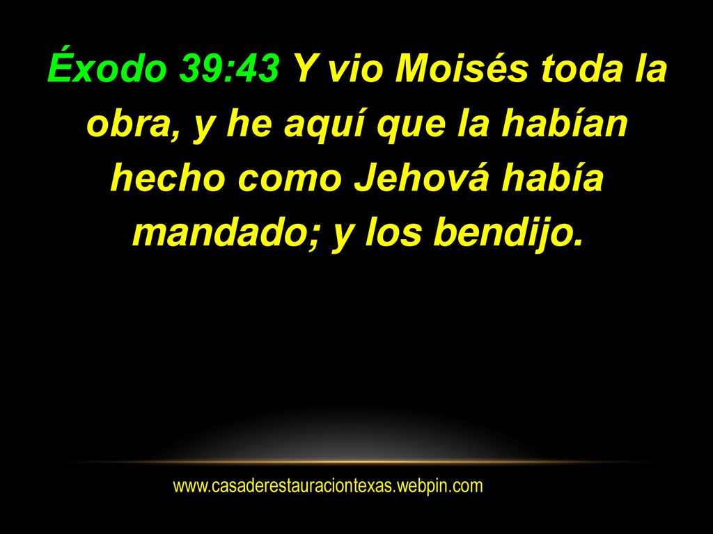 Éxodo 39:43 Y vio Moisés toda la obra, y he aquí que la habían hecho como Jehová había mandado; y los bendijo.