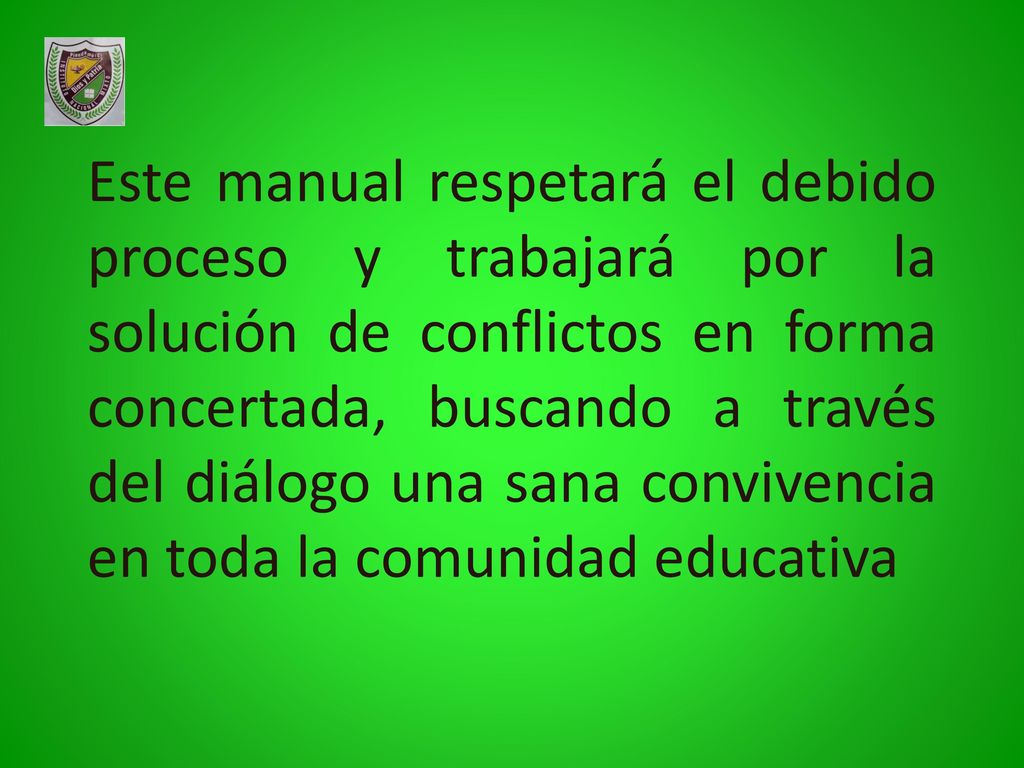 Este manual respetará el debido proceso y trabajará por la solución de conflictos en forma concertada, buscando a través del diálogo una sana convivencia en toda la comunidad educativa