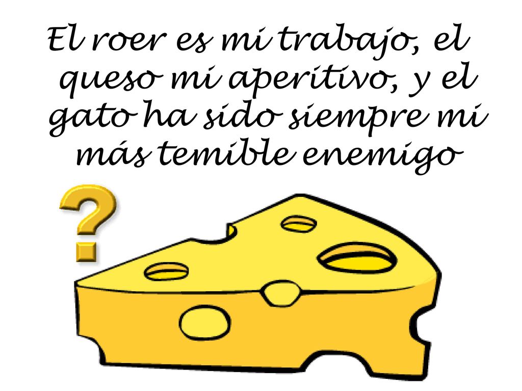 El roer es mi trabajo, el queso mi aperitivo, y el gato ha sido siempre mi más temible enemigo