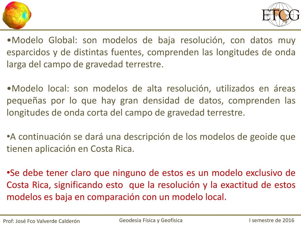 Modelo Global: son modelos de baja resolución, con datos muy esparcidos y de distintas fuentes, comprenden las longitudes de onda larga del campo de gravedad terrestre.