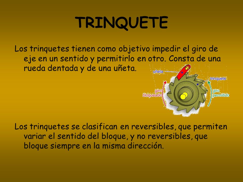 TRINQUETE Los trinquetes tienen como objetivo impedir el giro de eje en un sentido y permitirlo en otro. Consta de una rueda dentada y de una uñeta.