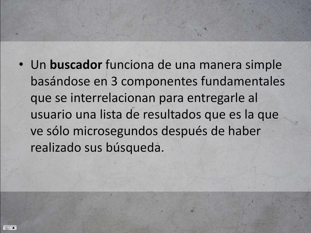 Un buscador funciona de una manera simple basándose en 3 componentes fundamentales que se interrelacionan para entregarle al usuario una lista de resultados que es la que ve sólo microsegundos después de haber realizado sus búsqueda.