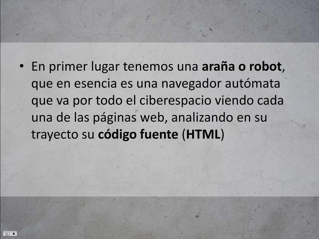 En primer lugar tenemos una araña o robot, que en esencia es una navegador autómata que va por todo el ciberespacio viendo cada una de las páginas web, analizando en su trayecto su código fuente (HTML)