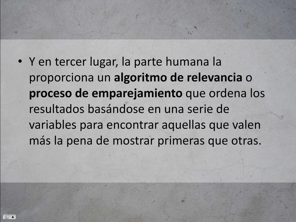 Y en tercer lugar, la parte humana la proporciona un algoritmo de relevancia o proceso de emparejamiento que ordena los resultados basándose en una serie de variables para encontrar aquellas que valen más la pena de mostrar primeras que otras.
