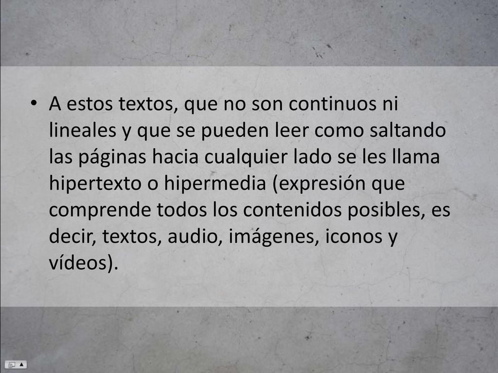 A estos textos, que no son continuos ni lineales y que se pueden leer como saltando las páginas hacia cualquier lado se les llama hipertexto o hipermedia (expresión que comprende todos los contenidos posibles, es decir, textos, audio, imágenes, iconos y vídeos).