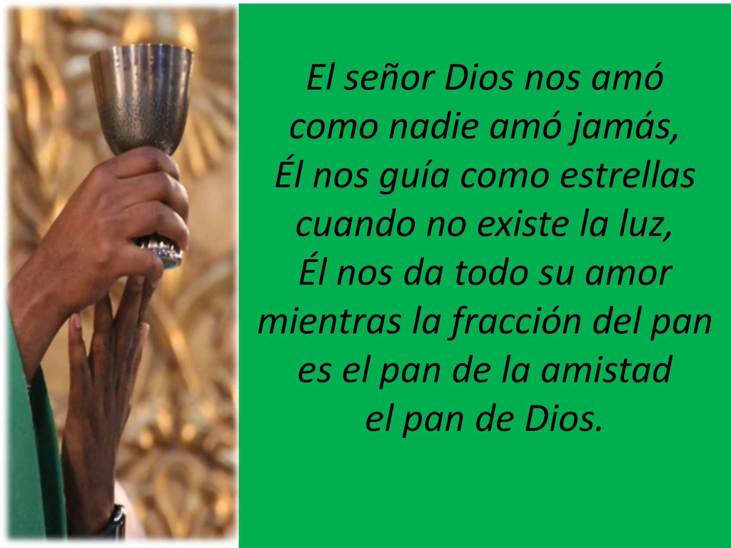 El señor Dios nos amó como nadie amó jamás, Él nos guía como estrellas cuando no existe la luz, Él nos da todo su amor mientras la fracción del pan es el pan de la amistad el pan de Dios.