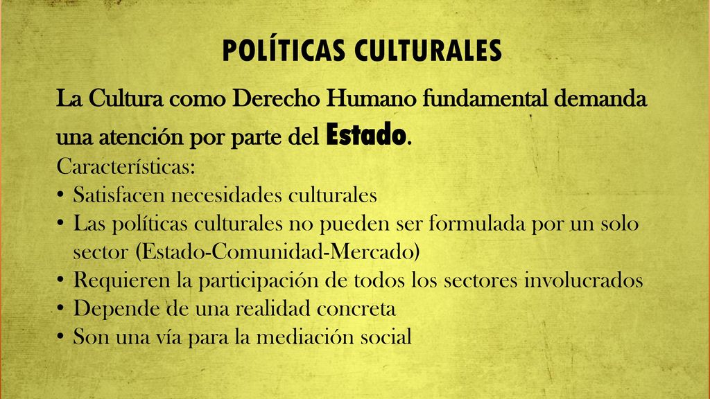 POLÍTICAS CULTURALES La Cultura como Derecho Humano fundamental demanda una atención por parte del Estado. Características:
