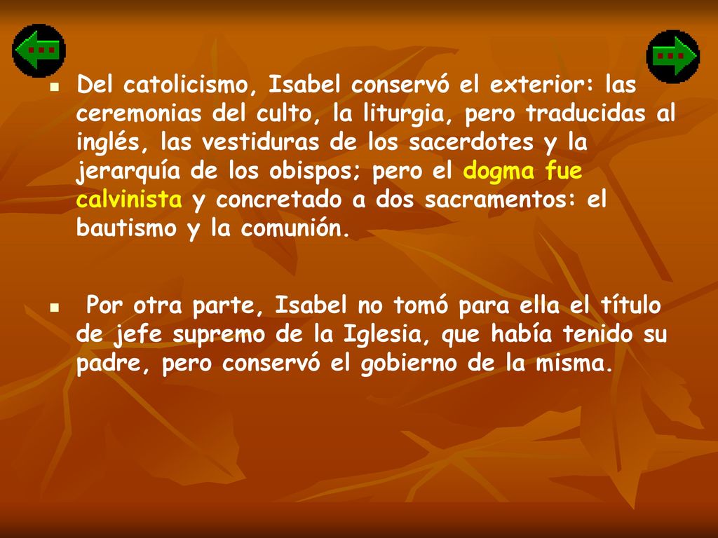 Del catolicismo, Isabel conservó el exterior: las ceremonias del culto, la liturgia, pero traducidas al inglés, las vestiduras de los sacerdotes y la jerarquía de los obispos; pero el dogma fue calvinista y concretado a dos sacramentos: el bautismo y la comunión.