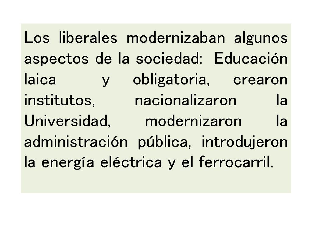 Los liberales modernizaban algunos aspectos de la sociedad: Educación laica y obligatoria, crearon institutos, nacionalizaron la Universidad, modernizaron la administración pública, introdujeron la energía eléctrica y el ferrocarril.
