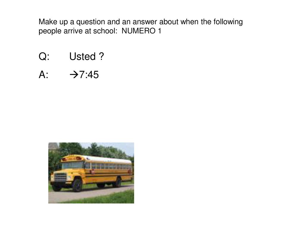 Make up a question and an answer about when the following people arrive at school: NUMERO 1