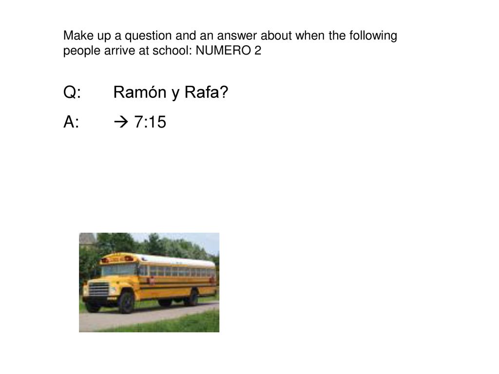 Make up a question and an answer about when the following people arrive at school: NUMERO 2