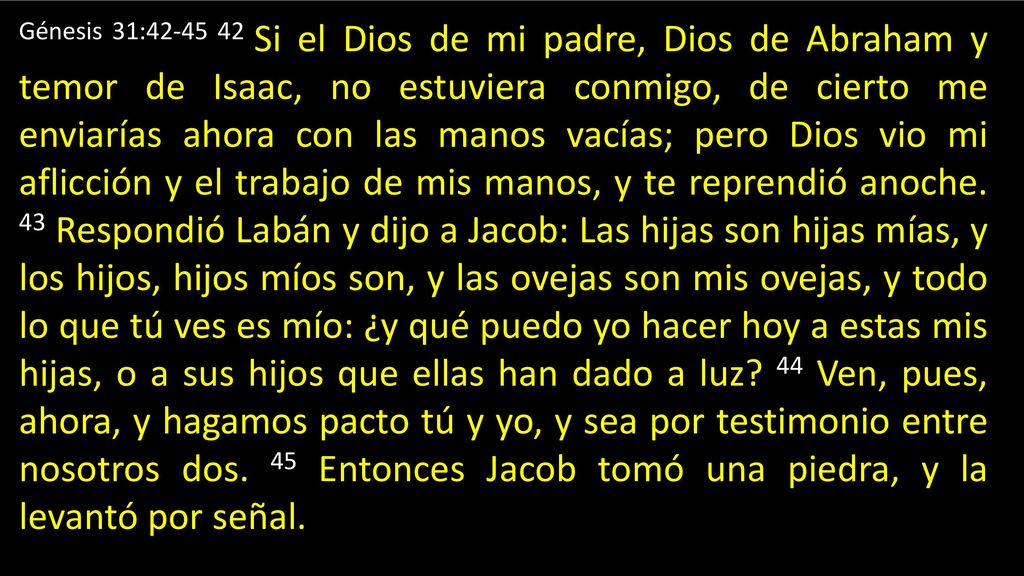 Génesis 31: Si el Dios de mi padre, Dios de Abraham y temor de Isaac, no estuviera conmigo, de cierto me enviarías ahora con las manos vacías; pero Dios vio mi aflicción y el trabajo de mis manos, y te reprendió anoche.