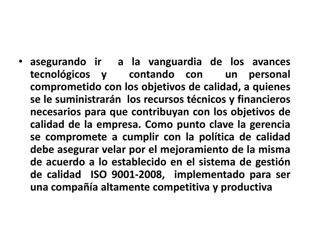 asegurando ir a la vanguardia de los avances tecnológicos y contando con un personal comprometido con los objetivos de calidad, a quienes se le suministrarán los recursos técnicos y financieros necesarios para que contribuyan con los objetivos de calidad de la empresa.