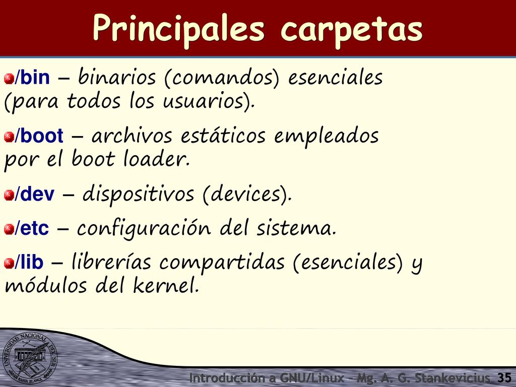 Principales carpetas /bin – binarios (comandos) esenciales (para todos los usuarios). /boot – archivos estáticos empleados por el boot loader.