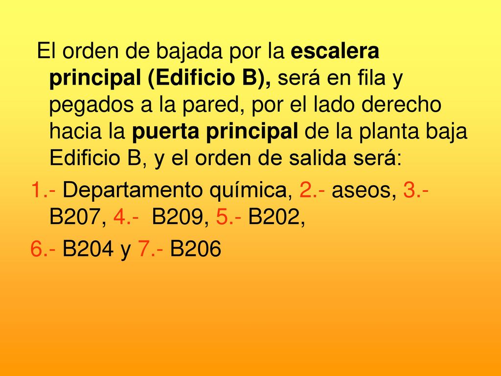 El orden de bajada por la escalera principal (Edificio B), será en fila y pegados a la pared, por el lado derecho hacia la puerta principal de la planta baja Edificio B, y el orden de salida será: