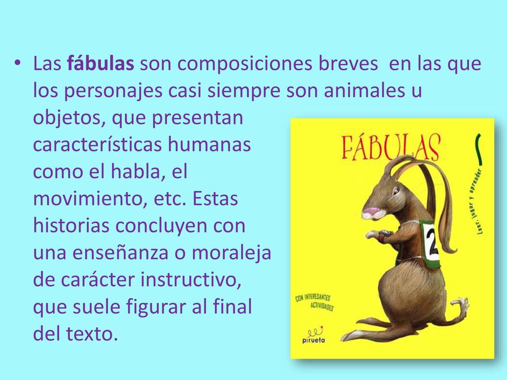 Las fábulas son composiciones breves en las que los personajes casi siempre son animales u objetos, que presentan características humanas como el habla, el movimiento, etc.