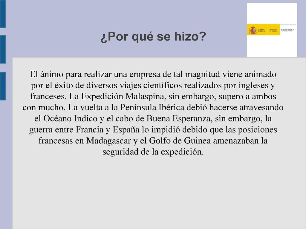 El ánimo para realizar una empresa de tal magnitud viene animado por el éxito de diversos viajes científicos realizados por ingleses y franceses. La Expedición Malaspina, sin embargo, supero a ambos con mucho. La vuelta a la Península Ibérica debió hacerse atravesando el Océano Indico y el cabo de Buena Esperanza, sin embargo, la guerra entre Francia y España lo impidió debido que las posiciones francesas en Madagascar y el Golfo de Guinea amenazaban la seguridad de la expedición.