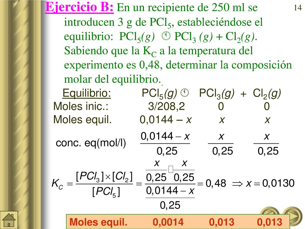 Ejercicio B: En un recipiente de 250 ml se introducen 3 g de PCl5, estableciéndose el equilibrio: PCl5(g)  PCl3 (g) + Cl2(g). Sabiendo que la KC a la temperatura del experimento es 0,48, determinar la composición molar del equilibrio..