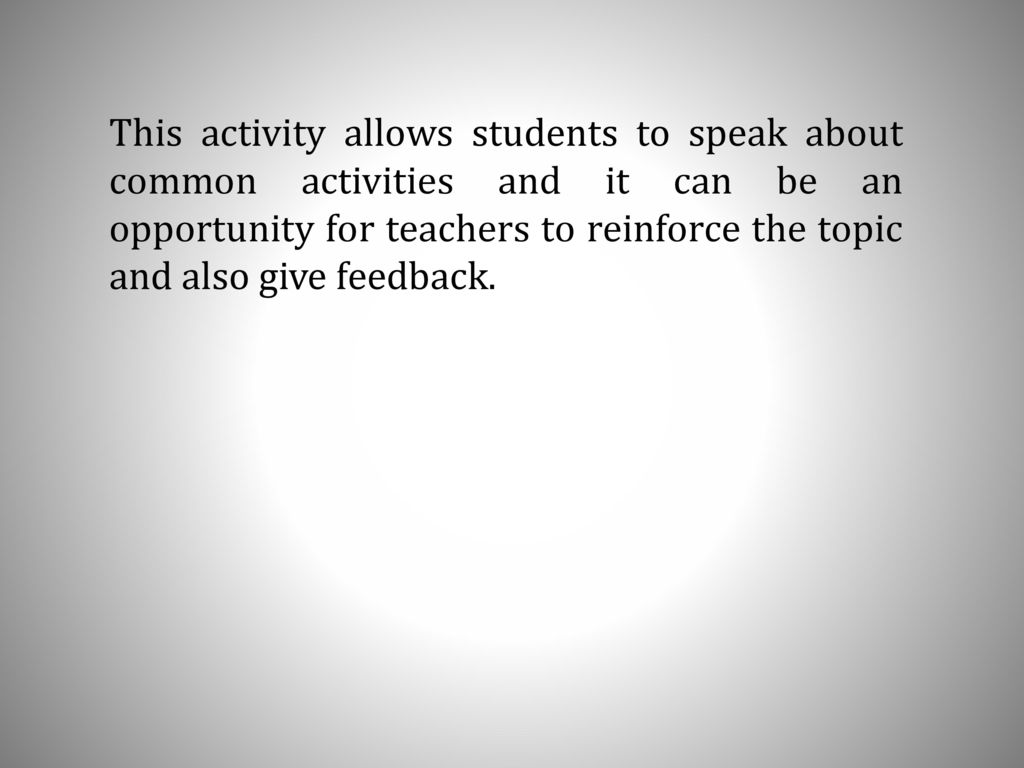 This activity allows students to speak about common activities and it can be an opportunity for teachers to reinforce the topic and also give feedback.