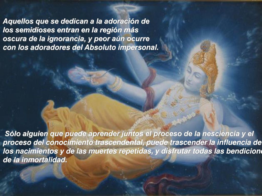 Aquellos que se dedican a la adoración de los semidioses entran en la región más oscura de la ignorancia, y peor aún ocurre con los adoradores del Absoluto impersonal.