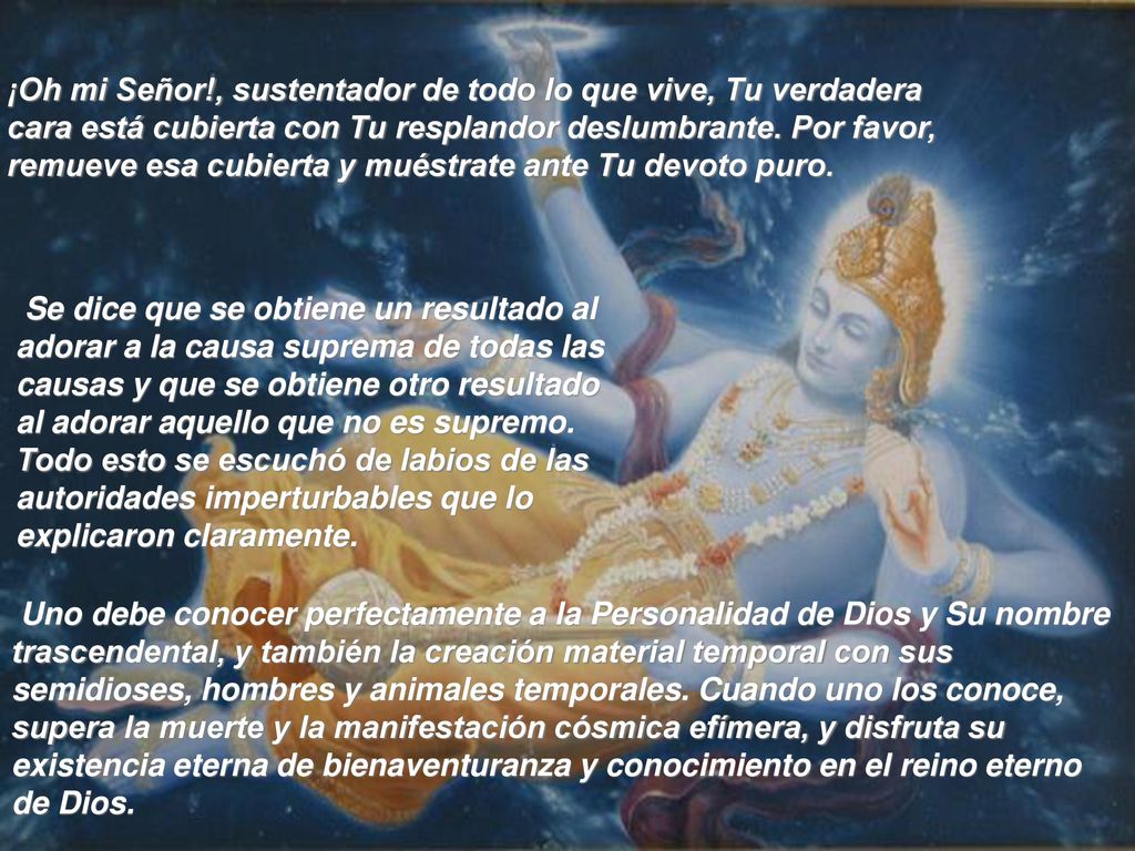 ¡Oh mi Señor!, sustentador de todo lo que vive, Tu verdadera cara está cubierta con Tu resplandor deslumbrante. Por favor, remueve esa cubierta y muéstrate ante Tu devoto puro.