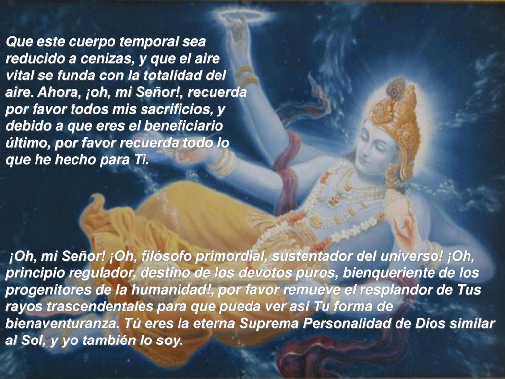 Que este cuerpo temporal sea reducido a cenizas, y que el aire vital se funda con la totalidad del aire. Ahora, ¡oh, mi Señor!, recuerda por favor todos mis sacrificios, y debido a que eres el beneficiario último, por favor recuerda todo lo que he hecho para Ti.