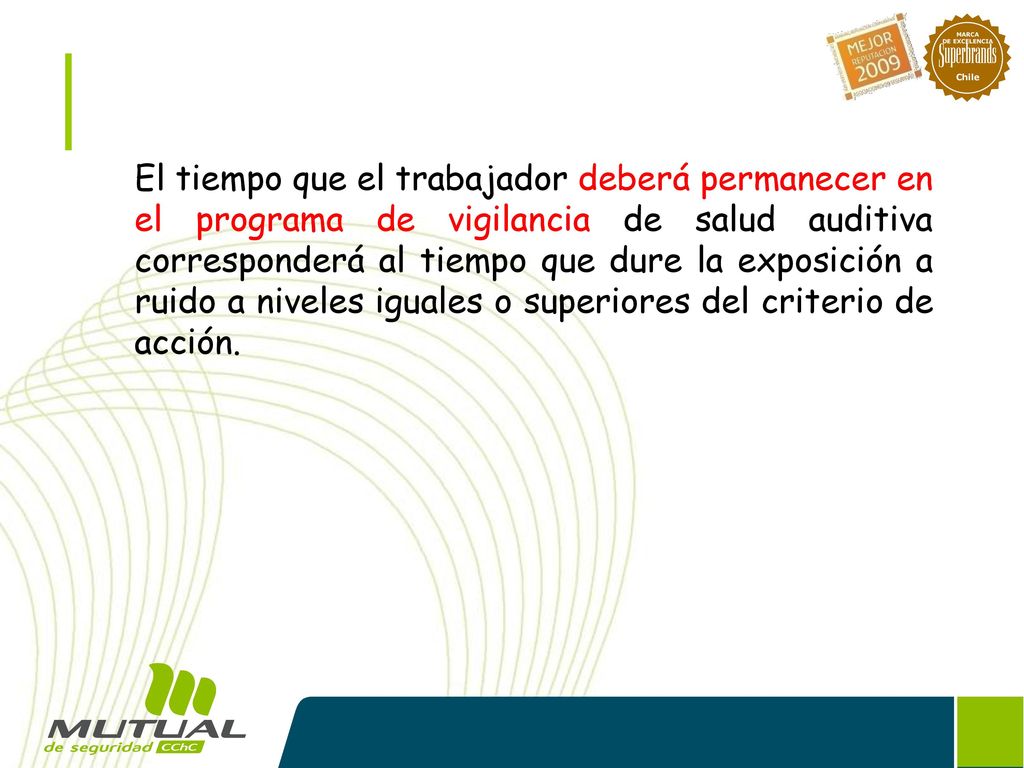 El tiempo que el trabajador deberá permanecer en el programa de vigilancia de salud auditiva corresponderá al tiempo que dure la exposición a ruido a niveles iguales o superiores del criterio de acción.