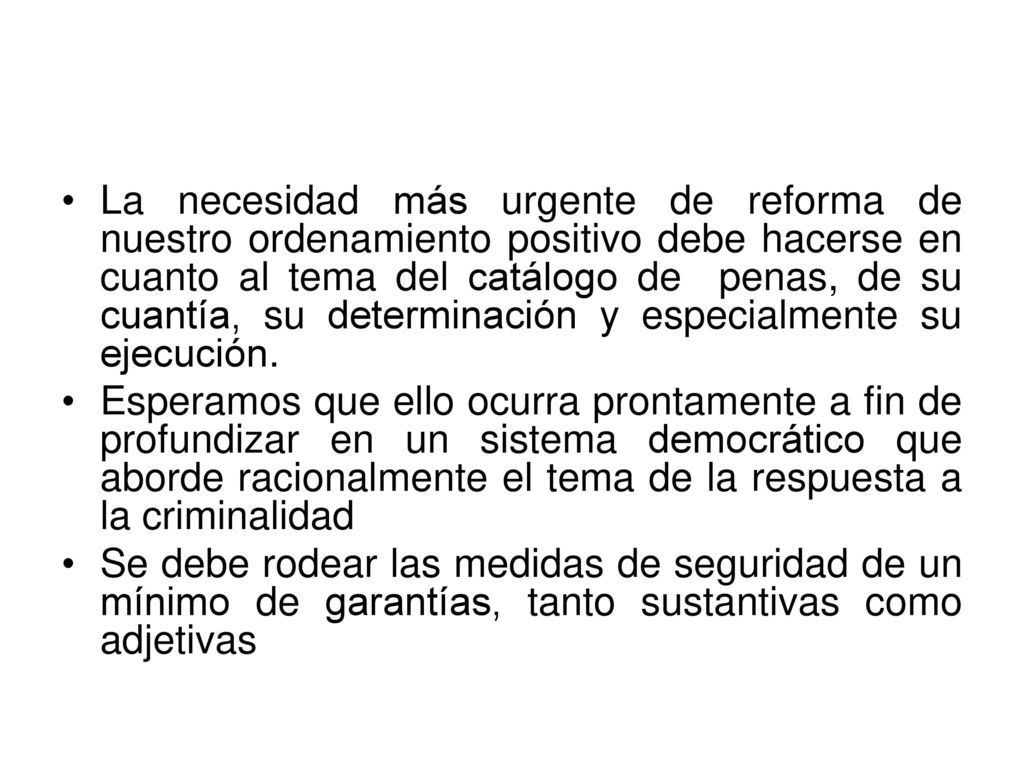 La necesidad más urgente de reforma de nuestro ordenamiento positivo debe hacerse en cuanto al tema del catálogo de penas, de su cuantía, su determinación y especialmente su ejecución.