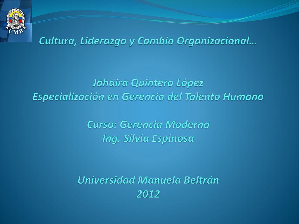 Cultura, Liderazgo y Cambio Organizacional… Jahaira Quintero López Especialización en Gerencia del Talento Humano Curso: Gerencia Moderna Ing.