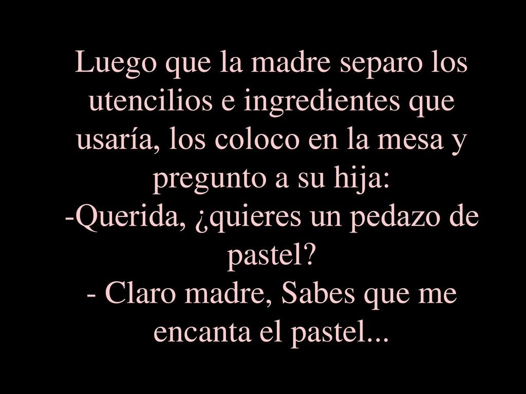 Luego que la madre separo los utencilios e ingredientes que usaría, los coloco en la mesa y pregunto a su hija: -Querida, ¿quieres un pedazo de pastel.
