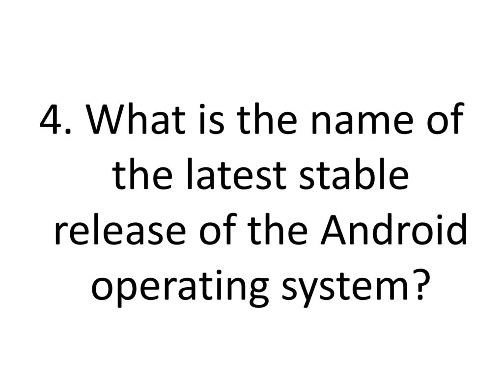 4. What is the name of the latest stable release of the Android operating system