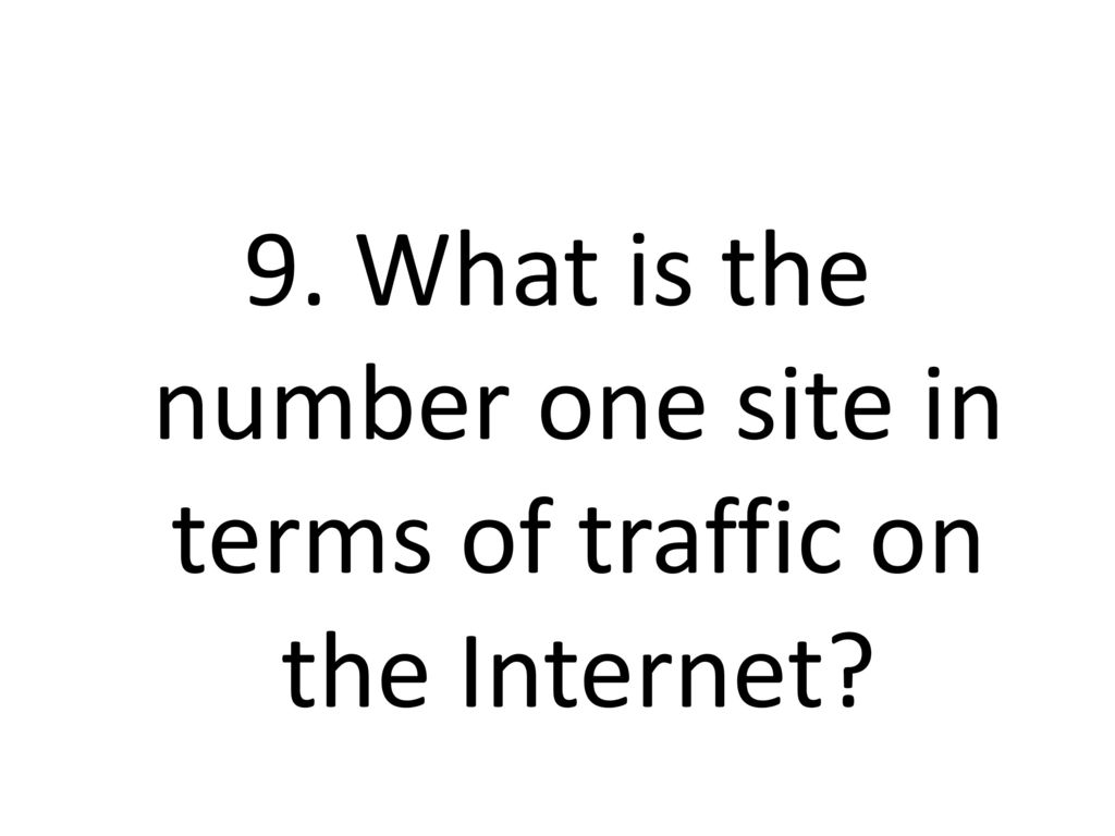 9. What is the number one site in terms of traffic on the Internet