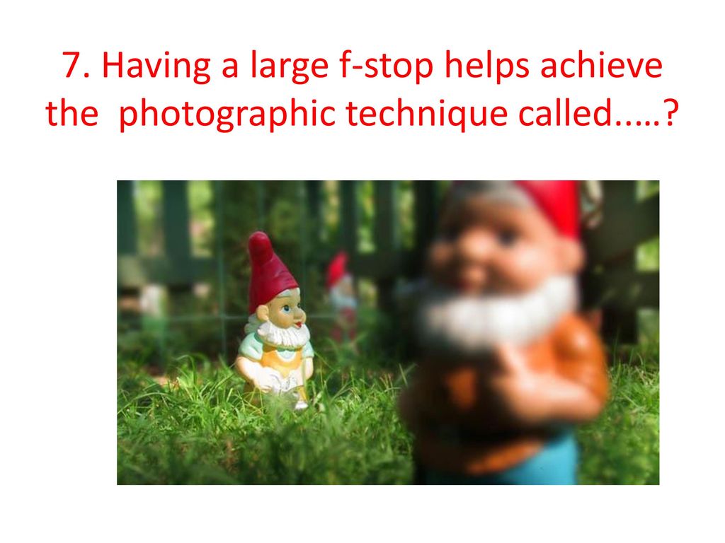 7. Having a large f-stop helps achieve the photographic technique called..…