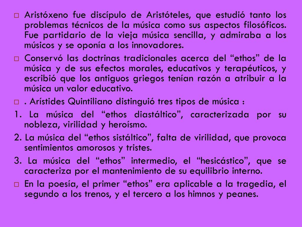 Aristóxeno fue discípulo de Aristóteles, que estudió tanto los problemas técnicos de la música como sus aspectos filosóficos. Fue partidario de la vieja música sencilla, y admiraba a los músicos y se oponía a los innovadores.