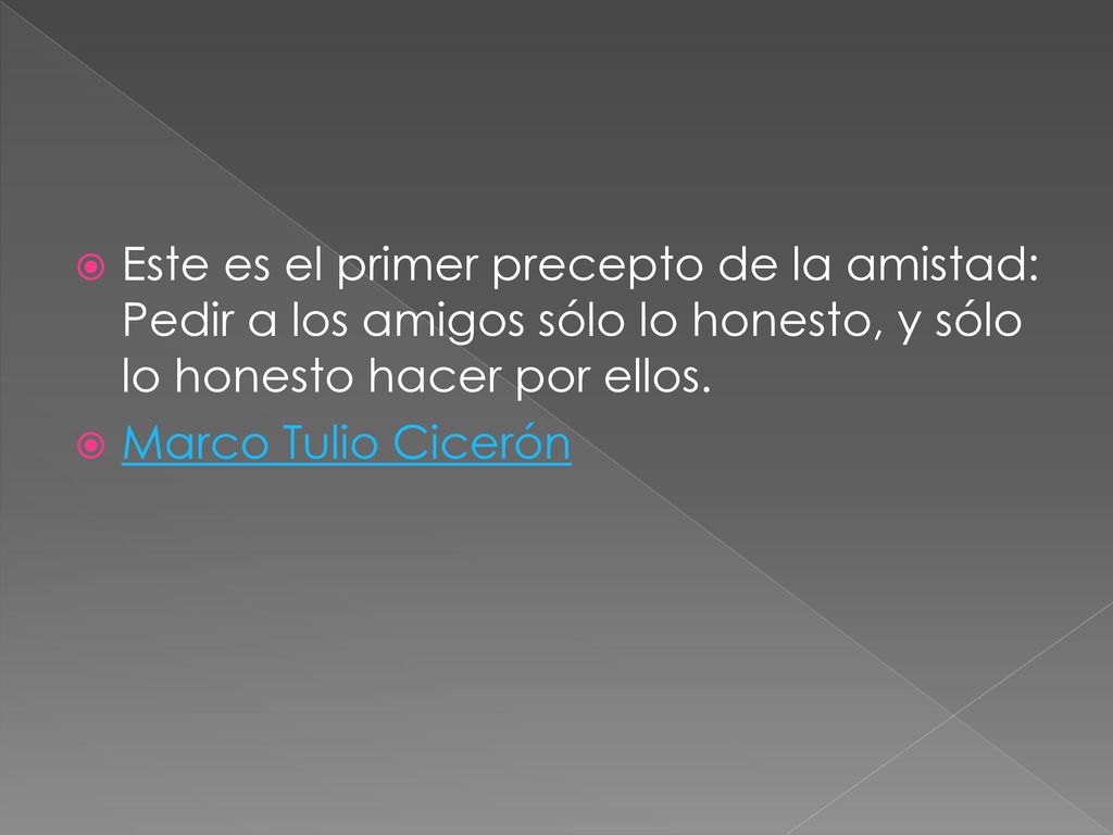 Este es el primer precepto de la amistad: Pedir a los amigos sólo lo honesto, y sólo lo honesto hacer por ellos.