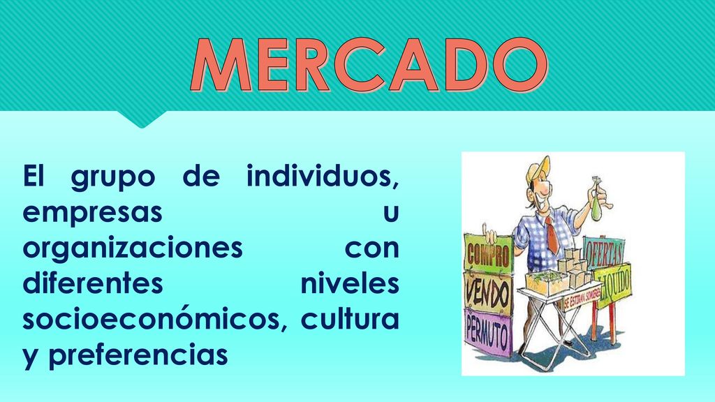 MERCADO El grupo de individuos, empresas u organizaciones con diferentes niveles socioeconómicos, cultura y preferencias.